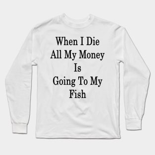 When I Die All My Money Is Going To My Fish Long Sleeve T-Shirt